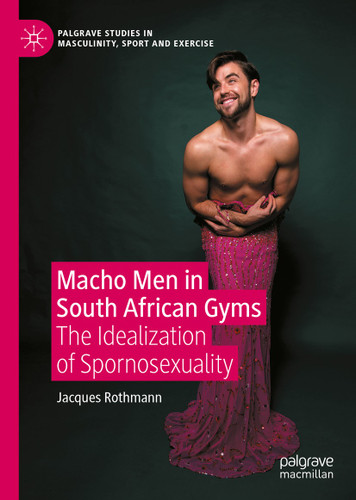Macho Men in South African Gyms: The Idealization of Spornosexuality (Palgrave Studies in Masculinity, Sport and Exercise) book cover by Jacques Rothmann