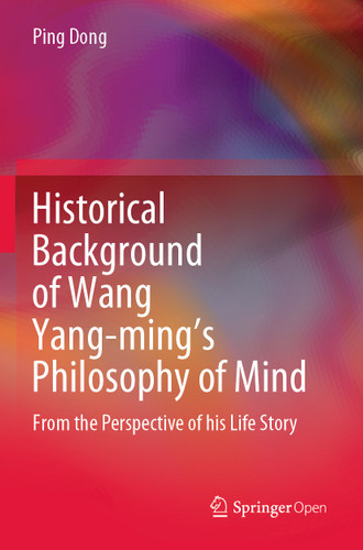 Historical Background of Wang Yang-ming’s Philosophy of Mind: From the Perspective of his Life Story book cover by Ping Dong