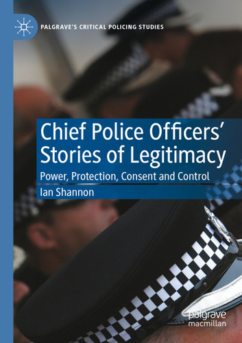 Chief Police Officers’ Stories of Legitimacy: Power, Protection, Consent and Control (Palgrave's Critical Policing Studies) book cover by Ian Shannon