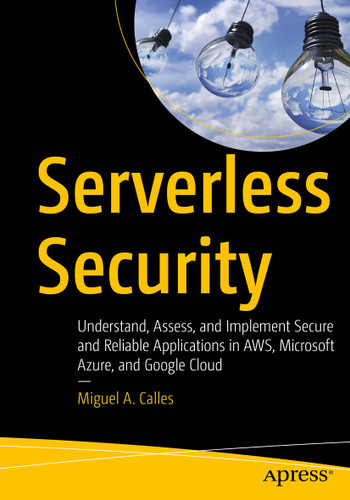 Serverless Security: Understand, Assess, and Implement Secure and Reliable Applications in AWS, Microsoft Azure, and Google Cloud book cover by Miguel A. Calles