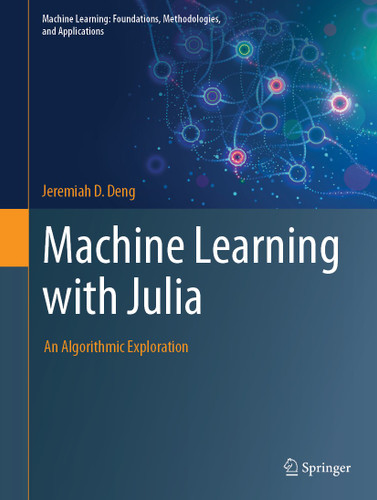 Machine Learning with Julia: An Algorithmic Exploration (Machine Learning: Foundations, Methodologies, and Applications) book cover by Jeremiah D. Deng