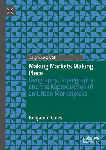 Making Markets Making Place: Geography, Topo/graphy and the Reproduction of an Urban Marketplace book cover by Benjamin Coles