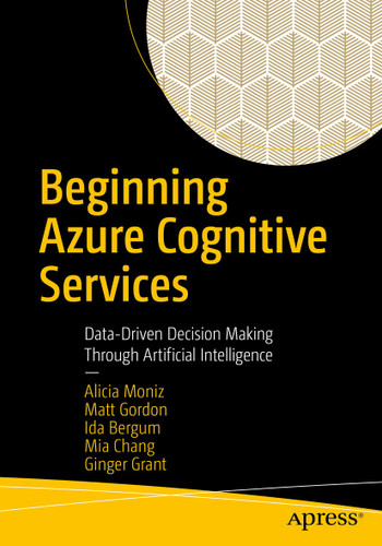 Beginning Azure Cognitive Services: Data-Driven Decision Making Through Artificial Intelligence book cover by Alicia Moniz, Matt Gordon, Ida Bergum, Mia Chang, Ginger Grant