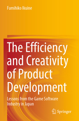 The Efficiency and Creativity of Product Development: Lessons from the Game Software Industry in Japan book cover by Fumihiko Ikuine