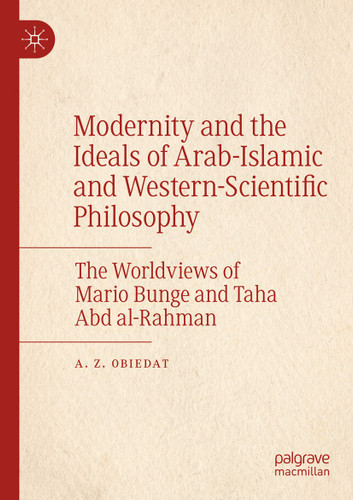 Modernity and the Ideals of Arab-Islamic and Western-Scientific Philosophy: The Worldviews of Mario Bunge and Taha Abd al-Rahman book cover by A. Z. Obiedat