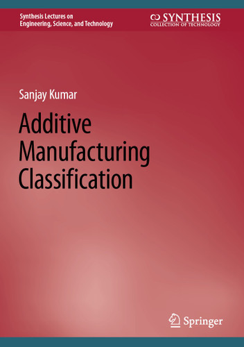 Additive Manufacturing Classification (Synthesis Lectures on Engineering, Science, and Technology) book cover by Sanjay Kumar