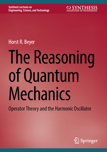 The Reasoning of Quantum Mechanics: Operator Theory and the Harmonic Oscillator (Synthesis Lectures on Engineering, Science, and Technology) book cover by Horst R. Beyer