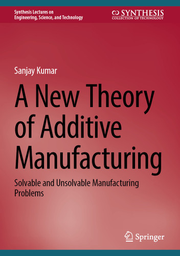 A New Theory of Additive Manufacturing: Solvable and Unsolvable Manufacturing Problems (Synthesis Lectures on Engineering, Science, and Technology) book cover by Sanjay Kumar