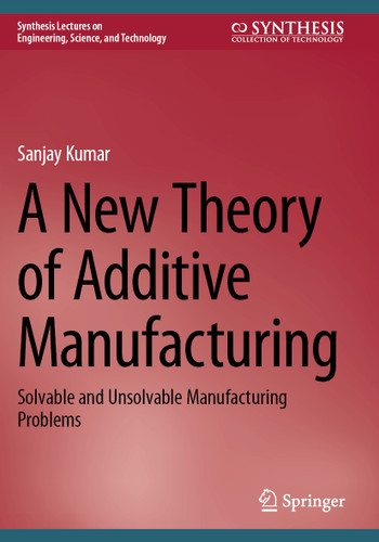A New Theory of Additive Manufacturing: Solvable and Unsolvable Manufacturing Problems (Synthesis Lectures on Engineering, Science, and Technology) book cover by Sanjay Kumar