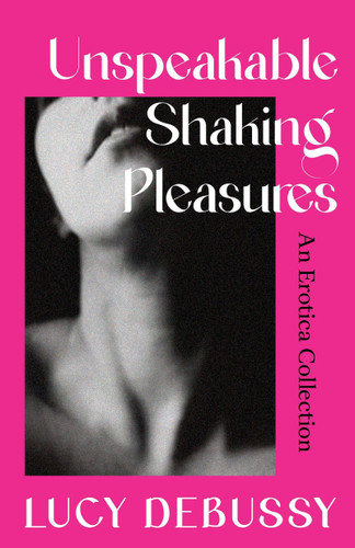 Unspeakable Shaking Pleasures: An Erotica Collection book cover by Lucy Debussy