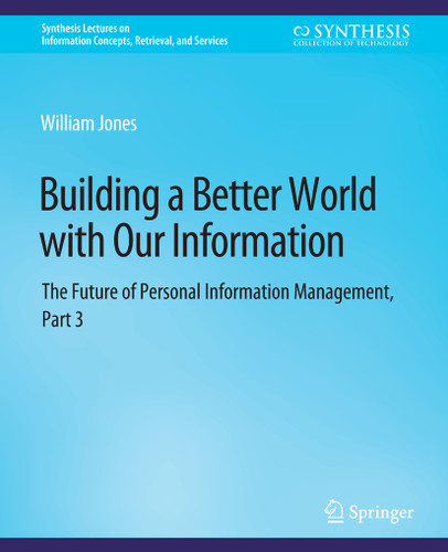 Building a Better World with Our Information: The Future of Personal Information Management, Part 3 (Synthesis Lectures on Information Concepts, Retrieval, and Services) book cover by William Jones