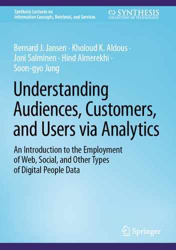 Understanding Audiences, Customers, and Users via Analytics: An Introduction to the Employment of Web, Social, and Other Types of Digital People Data (Synthesis Lectures on Information Concepts, Retrieval, and Services) book cover by Bernard J. Jansen, Kholoud K. Aldous, Joni Salminen, Hind Almerekhi, Soon-gyo Jung