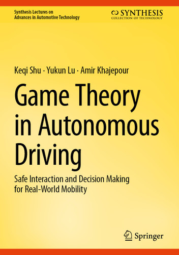 Game Theory in Autonomous Driving: Safe Interaction and Decision Making for Real-World Mobility (Synthesis Lectures on Advances in Automotive Technology) book cover by Keqi Shu, Yukun Lu, Amir Khajepour
