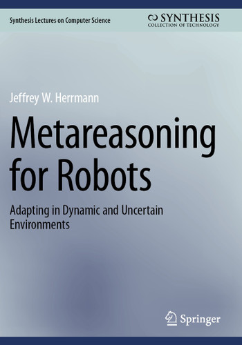 Metareasoning for Robots: Adapting in Dynamic and Uncertain Environments (Synthesis Lectures on Computer Science) book cover by Jeffrey W. Herrmann