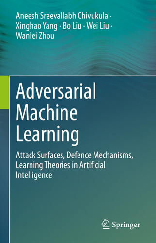 Adversarial Machine Learning: Attack Surfaces, Defence Mechanisms, Learning Theories in Artificial Intelligence book cover by Aneesh Sreevallabh Chivukula, Xinghao Yang, Bo Liu, Wei Liu, Wanlei Zhou