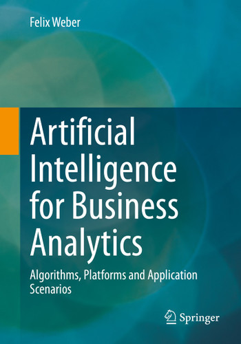 Artificial Intelligence for Business Analytics: Algorithms, Platforms and Application Scenarios book cover by Felix Weber