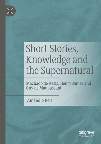 Short Stories, Knowledge and the Supernatural: Machado de Assis, Henry James and Guy de Maupassant book cover by Amândio Reis