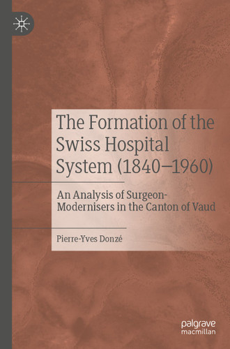 The Formation of the Swiss Hospital System (1840–1960): An Analysis of Surgeon-Modernisers in the Canton of Vaud book cover by Pierre-Yves Donzé