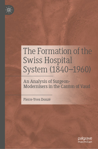 The Formation of the Swiss Hospital System (1840–1960): An Analysis of Surgeon-Modernisers in the Canton of Vaud book cover by Pierre-Yves Donzé
