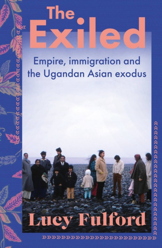 The Exiled: Empire, Immigration and the Ugandan Asian Exodus book cover by Lucy Fulford