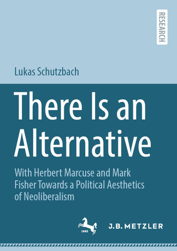There Is an Alternative: With Herbert Marcuse and Mark Fisher Towards a Political Aesthetics of Neoliberalism book cover by Lukas Schutzbach