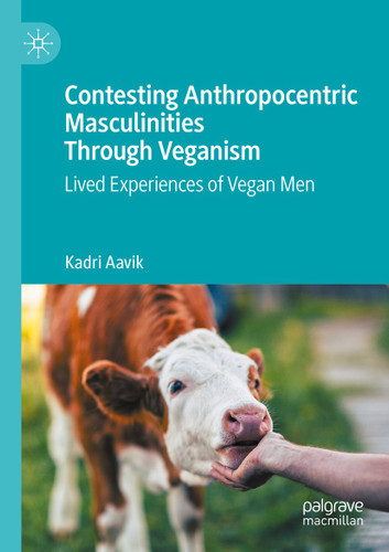 Contesting Anthropocentric Masculinities Through Veganism: Lived Experiences of Vegan Men book cover by Kadri Aavik