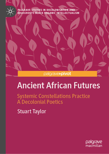 Ancient African Futures: Systemic Constellations Practice a Decolonial Poetics (Palgrave Studies in Decolonisation and Grassroots Black Organic Intellectualism) book cover by Stuart Taylor