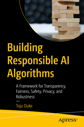 Building Responsible AI Algorithms: A Framework for Transparency, Fairness, Safety, Privacy, and Robustness book cover by Toju Duke