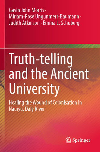 Truth-telling and the Ancient University: Healing the Wound of Colonisation in Nauiyu, Daly River book cover by Gavin John Morris, Miriam-Rose Ungunmerr-Baumann, Judith Atkinson, Emma L. Schuberg