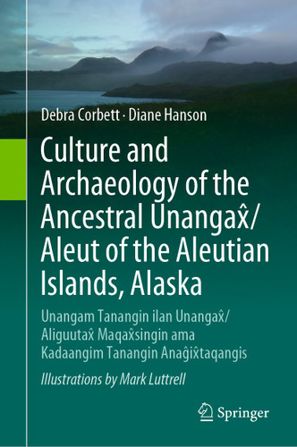 Culture and Archaeology of the Ancestral Unangax̂/Aleut of the Aleutian Islands, Alaska: Unangam Tanangin ilan Unangax̂/Aliguutax̂ Maqax̂singin ama Kadaangim Tanangin Anaĝix̂taqangis book cover by Debra Corbett, Diane Hanson
