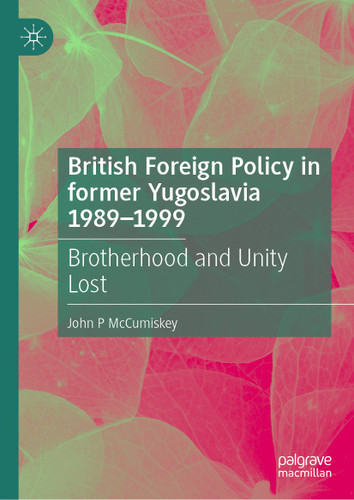 British Foreign Policy in former Yugoslavia 1989–1999: Brotherhood and Unity Lost book cover by John P McCumiskey