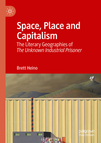Space, Place and Capitalism: The Literary Geographies of The Unknown Industrial Prisoner book cover by Brett Heino
