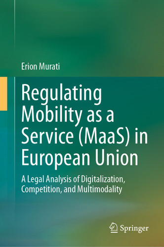 Regulating Mobility as a Service (MaaS) in European Union: A Legal Analysis of Digitalization, Competition, and Multimodality book cover by Erion Murati