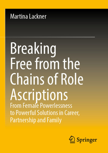 Breaking Free from the Chains of Role Ascriptions: From Female Powerlessness to Powerful Solutions in Career, Partnership and Family book cover by Martina Lackner