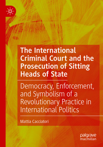 The International Criminal Court and the Prosecution of Sitting Heads of State: Democracy, Enforcement, and Symbolism of a Revolutionary Practice in International Politics book cover by Mattia Cacciatori