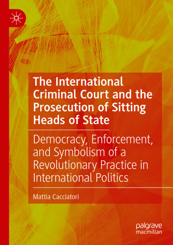 The International Criminal Court and the Prosecution of Sitting Heads of State: Democracy, Enforcement, and Symbolism of a Revolutionary Practice in International Politics book cover by Mattia Cacciatori