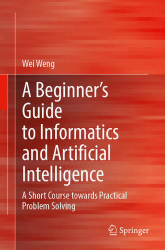 A Beginner’s Guide to Informatics and Artificial Intelligence: A Short Course Towards Practical Problem Solving book cover by Wei Weng