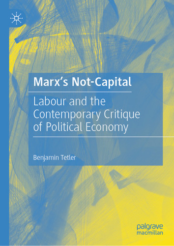 Marx’s Not-Capital: Labour and the Contemporary Critique of Political Economy book cover by Benjamin Tetler