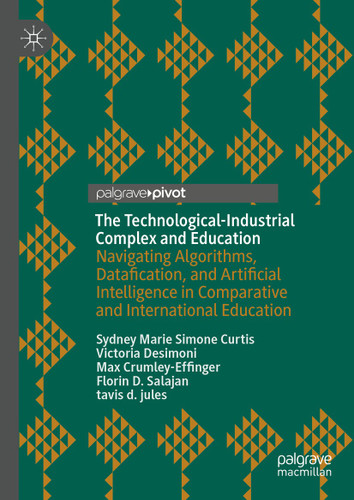 The Technological-Industrial Complex and Education: Navigating Algorithms, Datafication, and Artificial Intelligence in Comparative and International Education book cover by Sydney Marie Simone Curtis, Victoria Desimoni, Max Crumley-Effinger, Florin D. Salajan, tavis d. jules