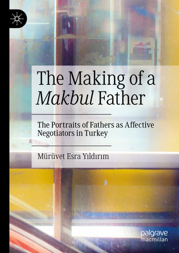 The Making of a Makbul Father: The Portraits of Fathers as Affective Negotiators in Turkey book cover by Mürüvet Esra Yıldırım