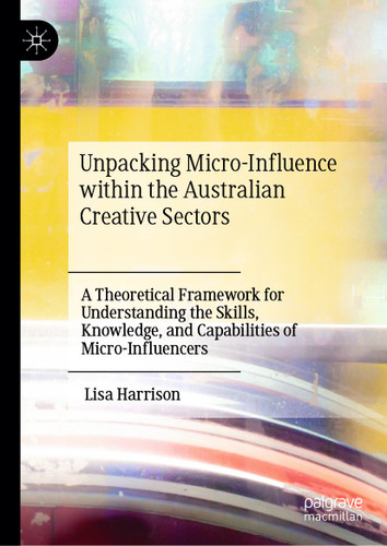 Unpacking Micro-Influence within the Australian Creative Sectors: A Theoretical Framework for Understanding the Skills, Knowledge, and Capabilities of Micro-Influencers book cover by Lisa Harrison