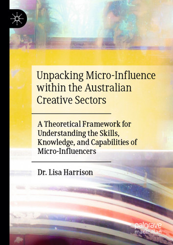 Unpacking Micro-Influence within the Australian Creative Sectors: A Theoretical Framework for Understanding the Skills, Knowledge, and Capabilities of Micro-Influencers book cover by Lisa Harrison