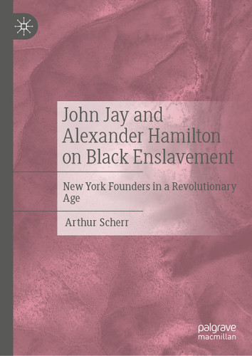 John Jay and Alexander Hamilton on Black Enslavement: New York Founders in a Revolutionary Age book cover by Arthur Scherr