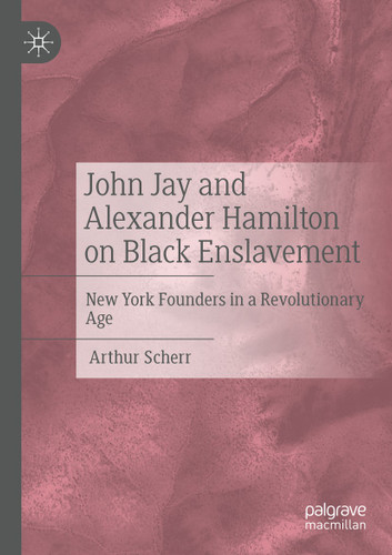 John Jay and Alexander Hamilton on Black Enslavement: New York Founders in a Revolutionary Age book cover by Arthur Scherr