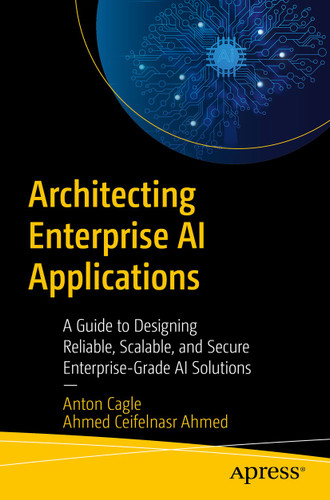 Architecting Enterprise AI Applications: A Guide to Designing Reliable, Scalable, and Secure Enterprise-Grade AI Solutions book cover by Anton Cagle, Ahmed Mohamed Ceifelnasr Ahmed
