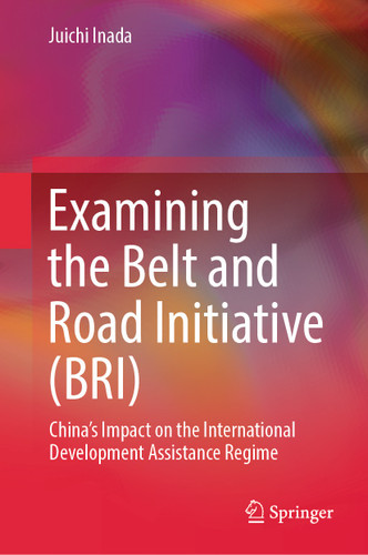 Examining the Belt and Road Initiative (BRI): China’s Impact on the International Development Assistance Regime book cover by Juichi Inada