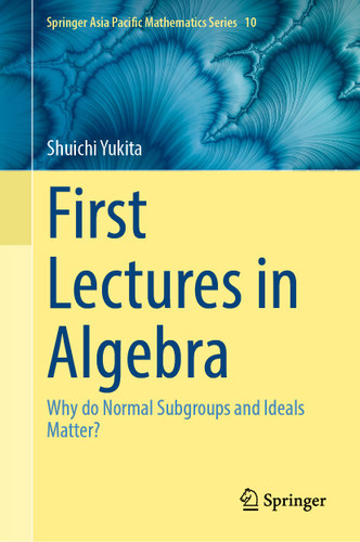 First Lectures in Algebra: Why do Normal Subgroups and Ideals Matter? (Springer Asia Pacific Mathematics Series #10) book cover by Shuichi Yukita