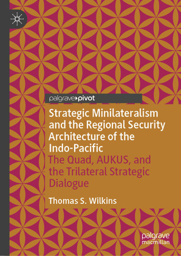 Strategic Minilateralism and the Regional Security Architecture of the Indo-Pacific: The Quad, AUKUS, and the Trilateral Strategic Dialogue book cover by Thomas S. Wilkins