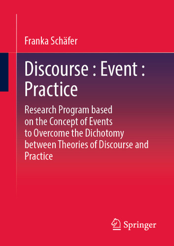 Discourse : Event : Practice: Research Program based on the Concept of Events to Overcome the Dichotomy between Discourse and Practice Theories book cover by Franka Schäfer