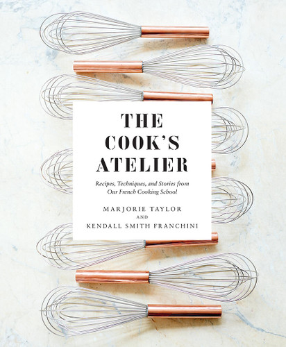 The Cook's Atelier: Recipes, Techniques, and Stories from Our French Cooking School book cover by Kendall Smith Franchini, Marjorie Taylor